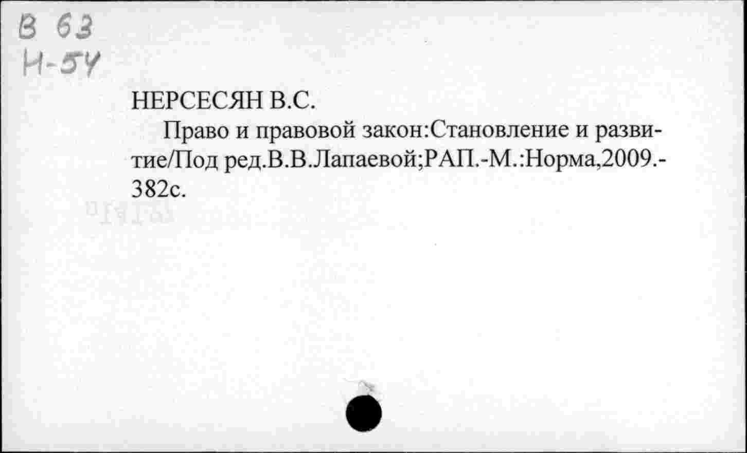 ﻿в ез
И* 5/
НЕРСЕСЯН В.С.
Право и правовой закон:Становление и разви-тие/Под ред.В.В.Лапаевой;РАП.-М.:Норма,2009,-382с.